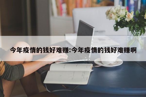 今年疫情的钱好难赚:今年疫情的钱好难赚啊