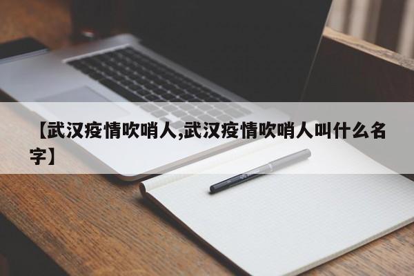 【武汉疫情吹哨人,武汉疫情吹哨人叫什么名字】