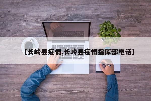 【长岭县疫情,长岭县疫情指挥部电话】