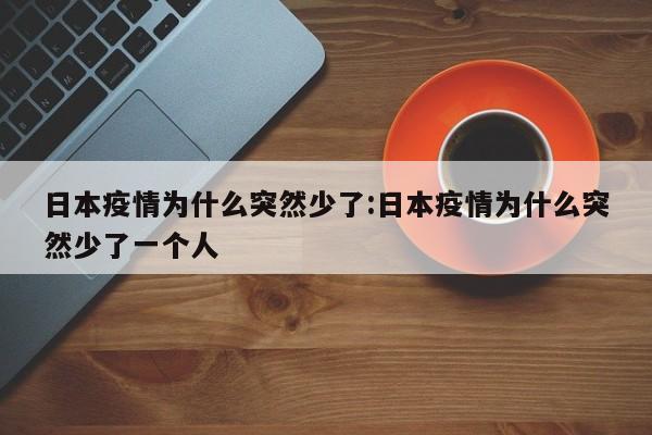 日本疫情为什么突然少了:日本疫情为什么突然少了一个人