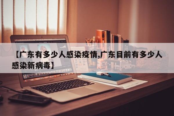 【广东有多少人感染疫情,广东目前有多少人感染新病毒】