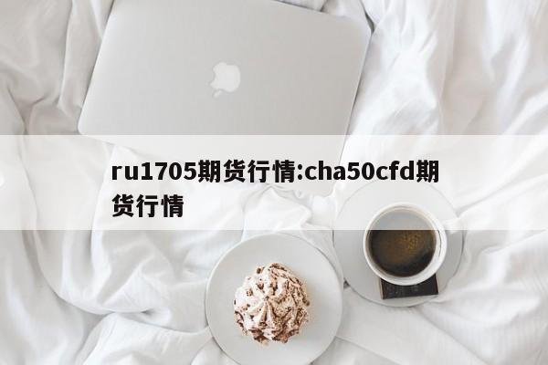 ru1705期货行情:cha50cfd期货行情