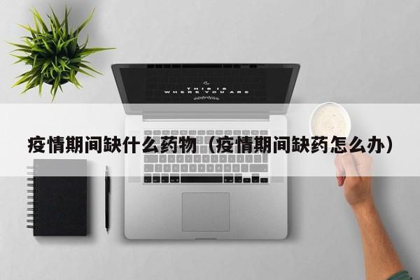 疫情期间缺什么药物(疫情期间缺药怎么办)