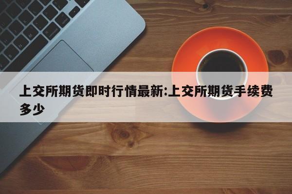 上交所期货即时行情最新:上交所期货手续费多少
