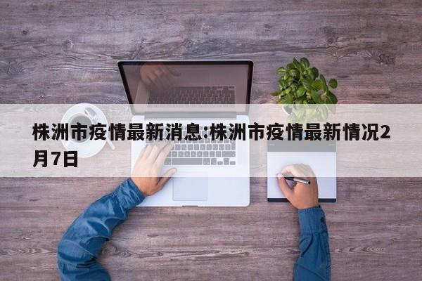 株洲市疫情最新消息:株洲市疫情最新情况2月7日
