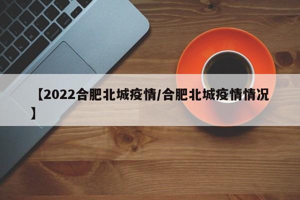 【2022合肥北城疫情/合肥北城疫情情况】