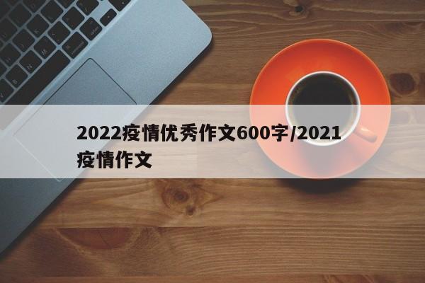 2022疫情优秀作文600字/2021 疫情作文