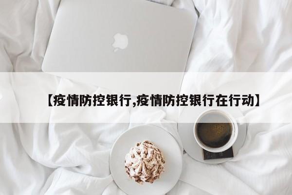 【疫情防控银行,疫情防控银行在行动】