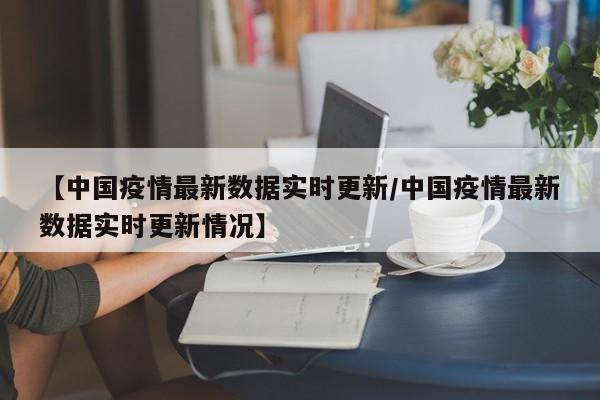 【中国疫情最新数据实时更新/中国疫情最新数据实时更新情况】