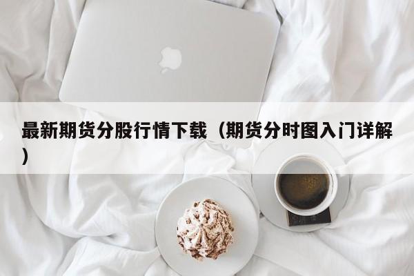 最新期货分股行情下载(期货分时图入门详解)