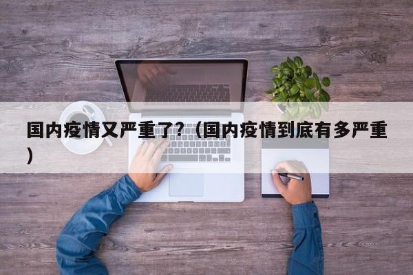 国内疫情又严重了?(国内疫情到底有多严重)