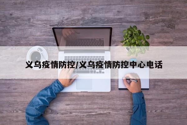 义乌疫情防控/义乌疫情防控中心电话