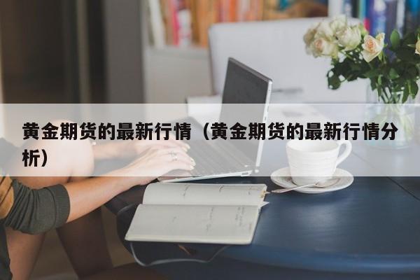 黄金期货的最新行情(黄金期货的最新行情分析)