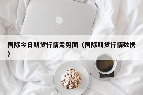 国际今日期货行情走势图(国际期货行情数据)
