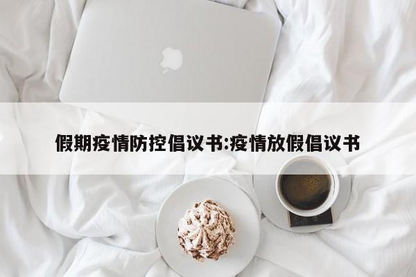 假期疫情防控倡议书:疫情放假倡议书