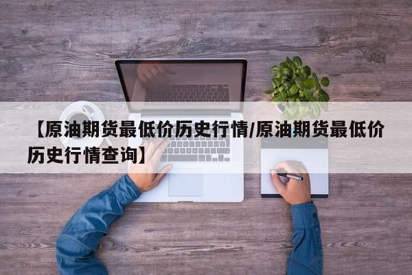 【原油期货最低价历史行情/原油期货最低价历史行情查询】