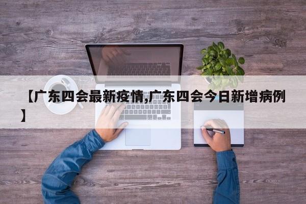 【广东四会最新疫情,广东四会今日新增病例】
