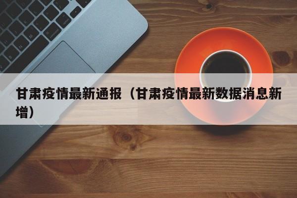 甘肃疫情最新通报(甘肃疫情最新数据消息新增)