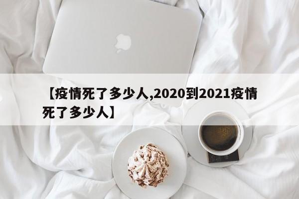 【疫情死了多少人,2020到2021疫情死了多少人】