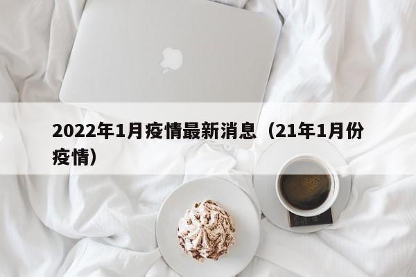 2022年1月疫情最新消息(21年1月份疫情)