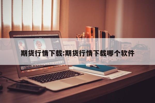 期货行情下载:期货行情下载哪个软件
