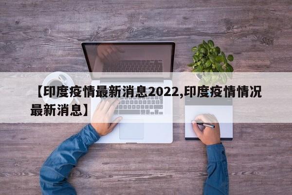【印度疫情最新消息2022,印度疫情情况最新消息】