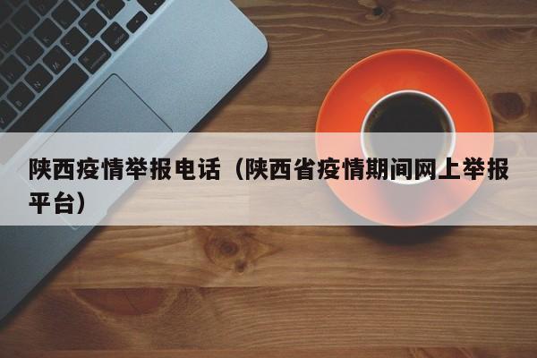 陕西疫情举报电话(陕西省疫情期间网上举报平台)