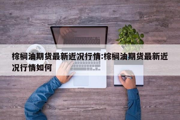 棕榈油期货最新近况行情:棕榈油期货最新近况行情如何