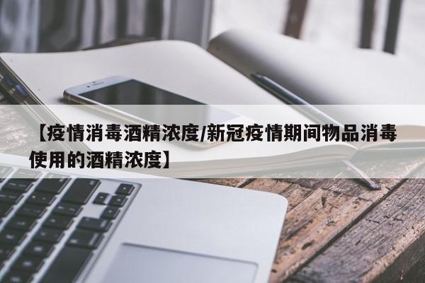 【疫情消毒酒精浓度/新冠疫情期间物品消毒使用的酒精浓度】