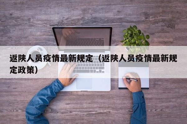 返陕人员疫情最新规定(返陕人员疫情最新规定政策)