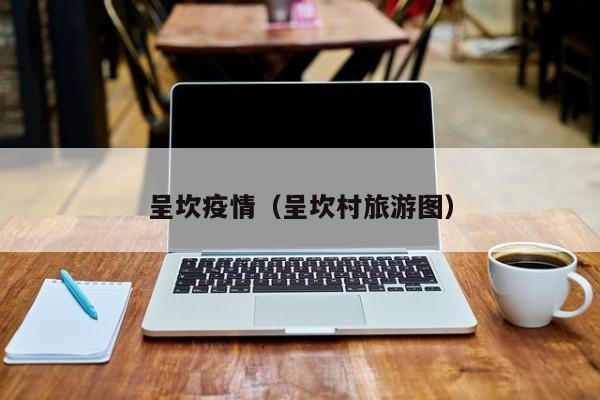 呈坎疫情(呈坎村旅游图)