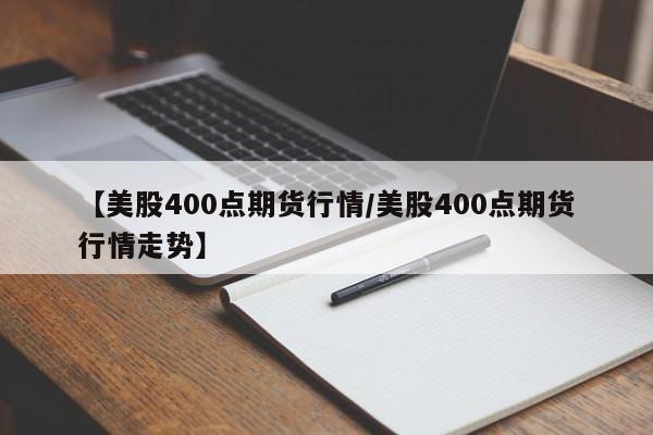 【美股400点期货行情/美股400点期货行情走势】