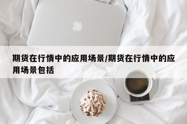 期货在行情中的应用场景/期货在行情中的应用场景包括