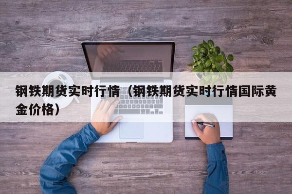 钢铁期货实时行情(钢铁期货实时行情国际黄金价格)