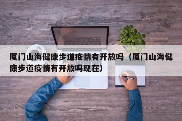 厦门山海健康步道疫情有开放吗(厦门山海健康步道疫情有开放吗现在)