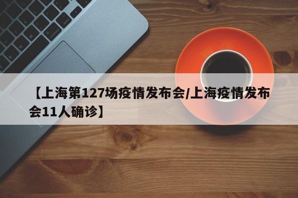 【上海第127场疫情发布会/上海疫情发布会11人确诊】