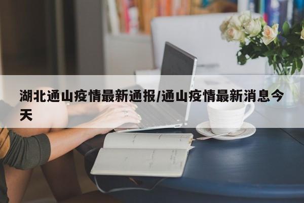 湖北通山疫情最新通报/通山疫情最新消息今天