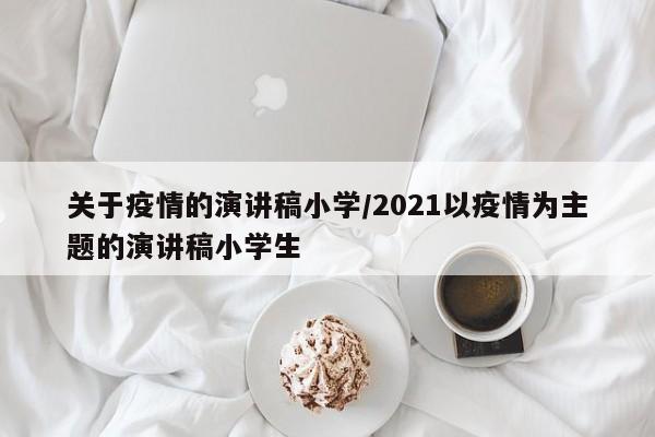 关于疫情的演讲稿小学/2021以疫情为主题的演讲稿小学生