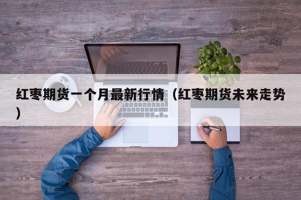 红枣期货一个月最新行情(红枣期货未来走势)