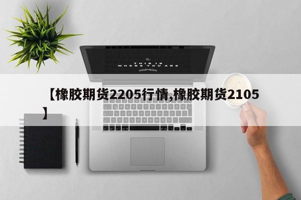 【橡胶期货2205行情,橡胶期货2105】