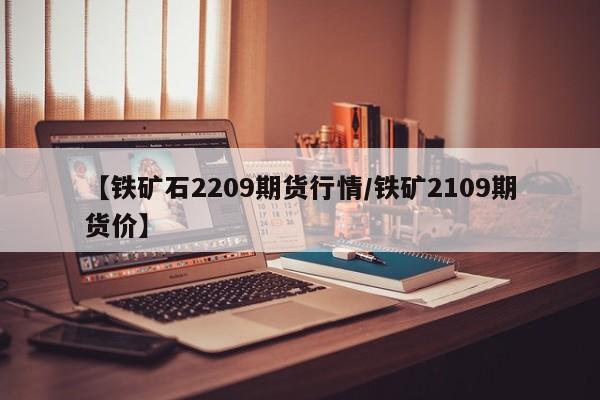 【铁矿石2209期货行情/铁矿2109期货价】