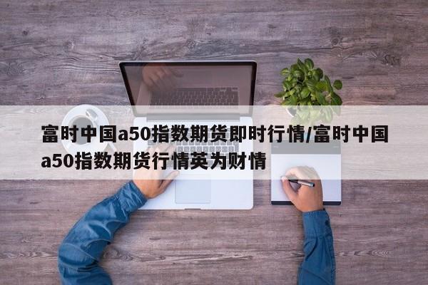 富时中国a50指数期货即时行情/富时中国a50指数期货行情英为财情