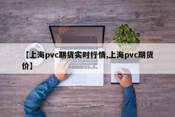 【上海pvc期货实时行情,上海pvc期货价】