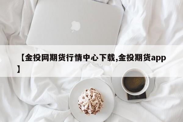 【金投网期货行情中心下载,金投期货app】