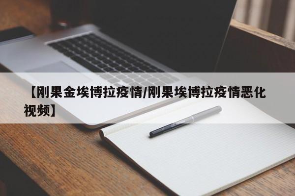 【刚果金埃博拉疫情/刚果埃博拉疫情恶化 视频】