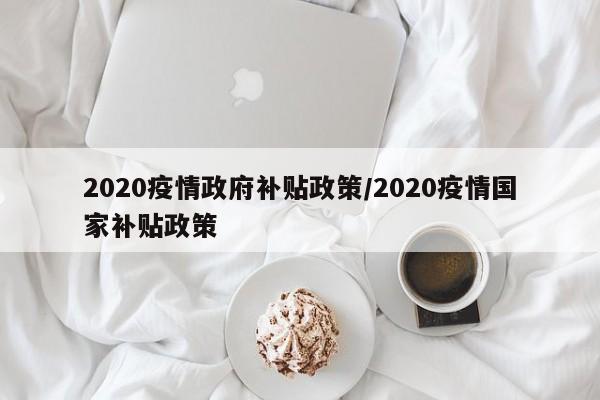 2020疫情政府补贴政策/2020疫情国家补贴政策