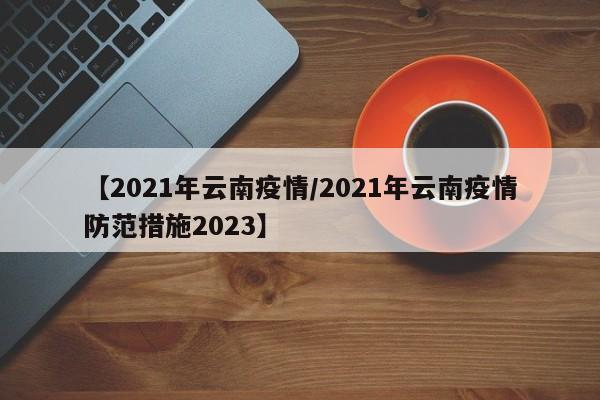 【2021年云南疫情/2021年云南疫情防范措施2023】