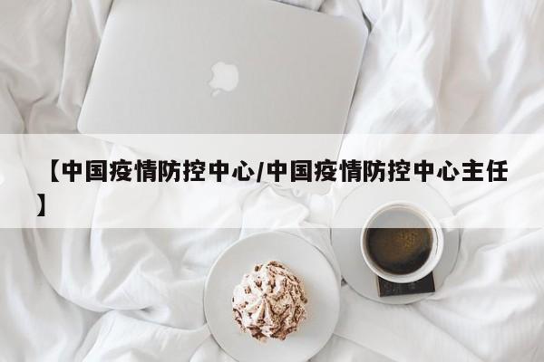 【中国疫情防控中心/中国疫情防控中心主任】
