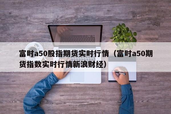 富时a50股指期货实时行情(富时a50期货指数实时行情新浪财经)