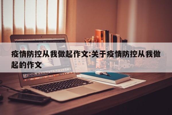 疫情防控从我做起作文:关于疫情防控从我做起的作文